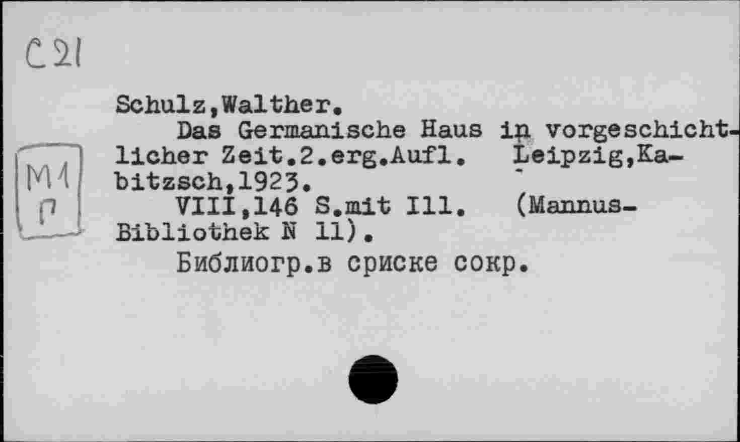 ﻿c ai
Schulz,Walther.
Das Germanische Haus in vorgeschicht lieber Zeit.2.erg.Aufl.	Leipzig,Ka-
Ml bitzsch,1923.
p	VIII,146 S.mit Ill. (Mannus-
__— Bibliothek N 11).
Библиогр.в сриске сокр.